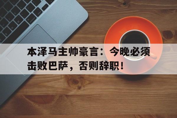 半岛体育app下载-本泽马主帅豪言：今晚必须击败巴萨，否则辞职！-半岛体育app下载