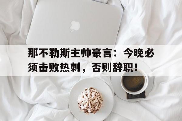 半岛体育入口-那不勒斯主帅豪言：今晚必须击败热刺，否则辞职！-半岛体育入口